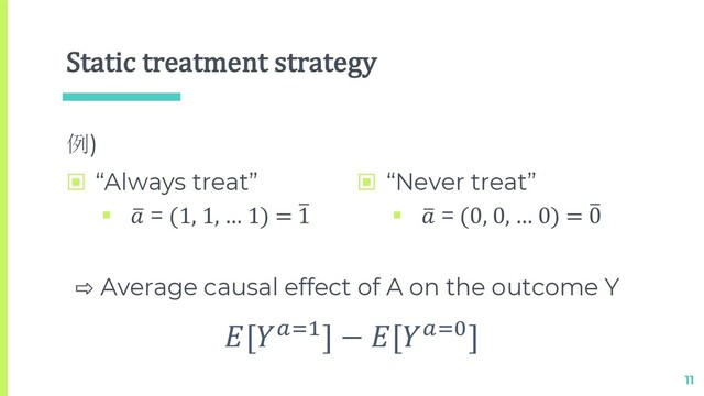 Static treatment strategy
例)
11
[!"#] − [!"$]
⇨ Average causal effect of A on the outcome Y
▣ “Always treat”
§ 2
 = (1, 1, … 1) = 2
1
▣ “Never treat”
§ 2
 = (0, 0, … 0) = 2
0
