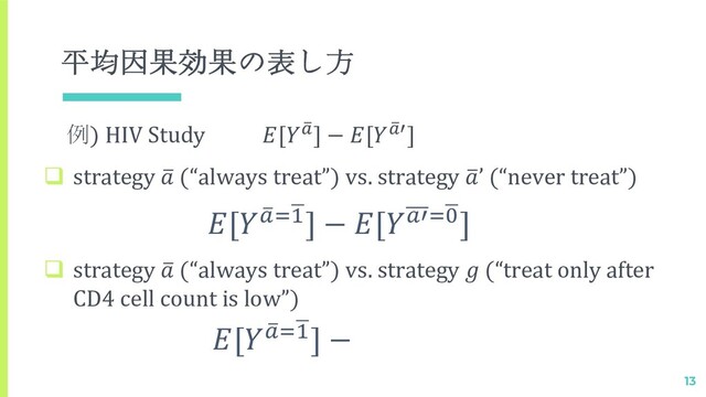 平均因果効果の表し方
13
例) HIV Study [ !
"] − [ !
"#]
q strategy 2
 (“always treat”) vs. strategy 2
’ (“never treat”)
q strategy 2
 (“always treat”) vs. strategy  (“treat only after
CD4 cell count is low”)
[ %
!"&
#] − [!'"&
$]
[ %
!"&
#] −
