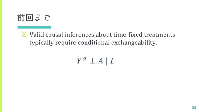 前回まで
▣ Valid causal inferences about time-fixed treatments
typically require conditional exchangeability.
26
! ⊥  | 
