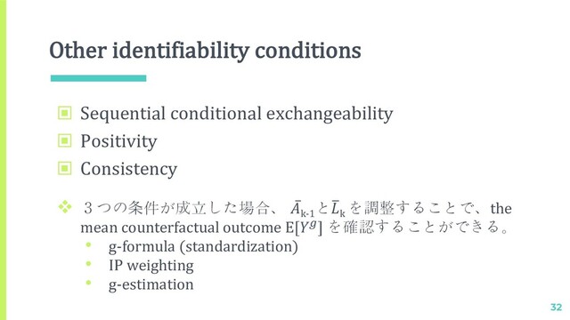 Other identifiability conditions
32
▣ Sequential conditional exchangeability
▣ Positivity
▣ Consistency
v ３つの条件が成立した場合、 ̅
k-1
とE
k
を調整することで、the
mean counterfactual outcome E[!] を確認することができる。
• g-formula (standardization)
• IP weighting
• g-estimation
