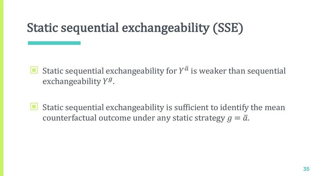 Static sequential exchangeability (SSE)
35
▣ Static sequential exchangeability for  "
# is weaker than sequential
exchangeability !.
▣ Static sequential exchangeability is sufficient to identify the mean
counterfactual outcome under any static strategy  = E
.

