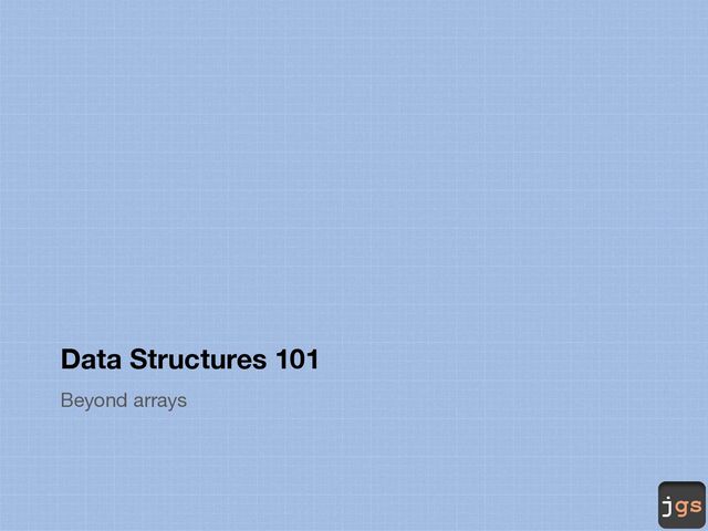 jgs
Data Structures 101
Beyond arrays
