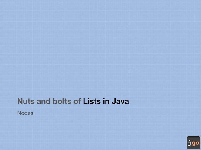 jgs
Nuts and bolts of Lists in Java
Nodes
