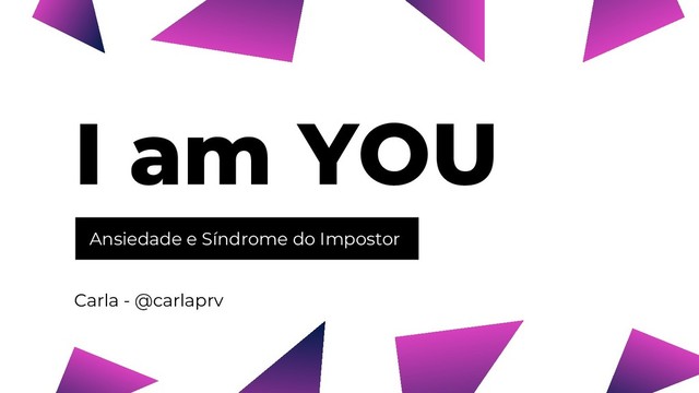 Ansiedade e Síndrome do Impostor
I am YOU
Carla - @carlaprv

