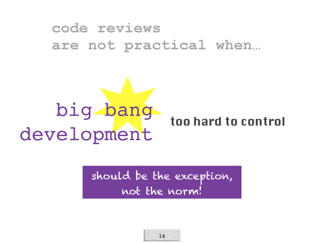 14
big bang
development too hard to control
should be the exception,
not the norm!
code reviews  
are not practical when…
