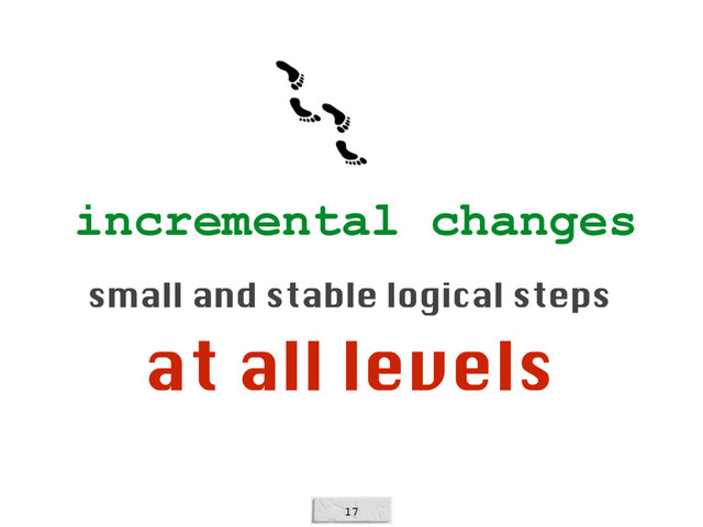 17
incremental changes
small and stable logical steps
at all levels
