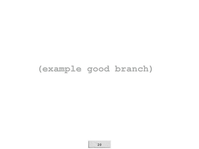 20
(example good branch)
