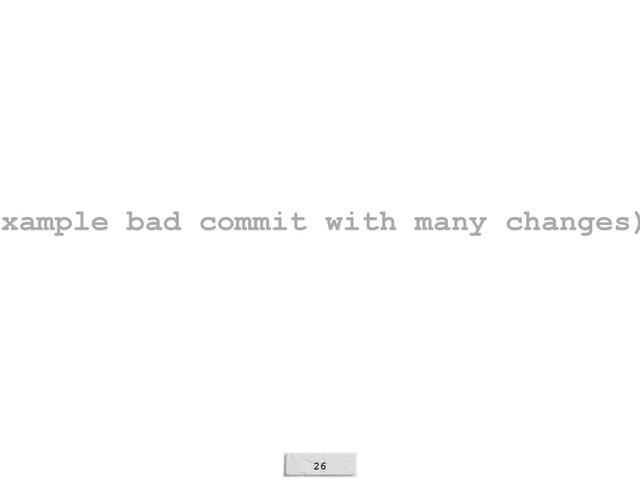 26
example bad commit with many changes)
