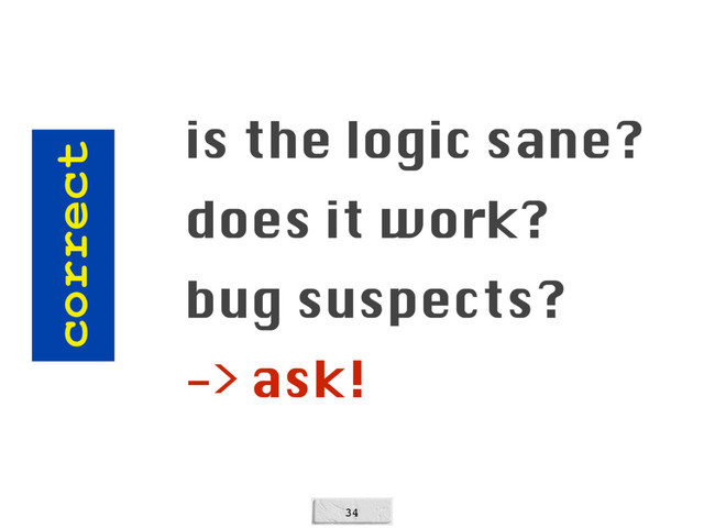 34
correct
is the logic sane?
does it work?
bug suspects?
-> ask!
