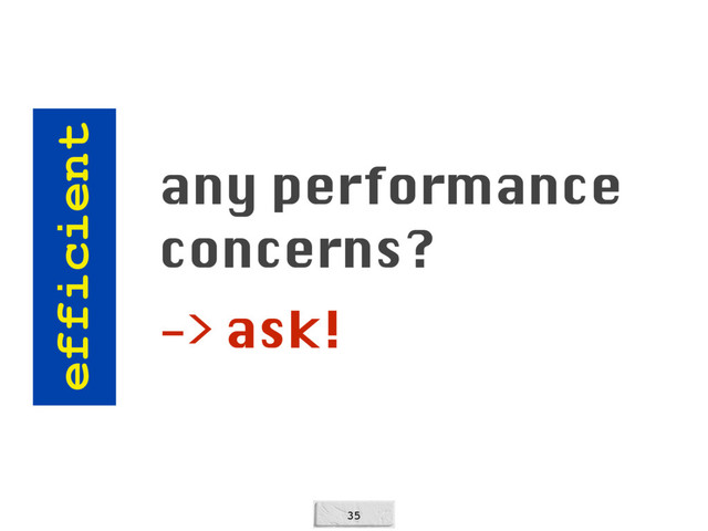 35
efficient
any performance
concerns?
-> ask!
