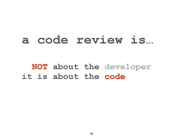 41
a code review is…
NOT about the developer
it is about the code

