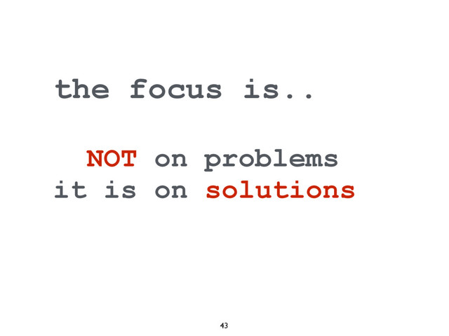 43
the focus is..
NOT on problems
it is on solutions
