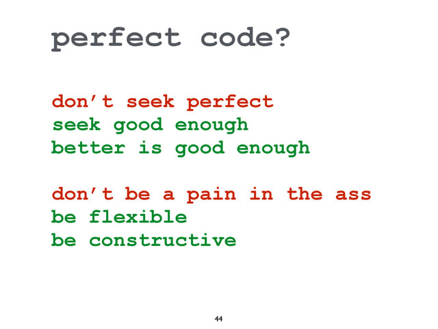 44
perfect code?
don’t seek perfect
seek good enough
better is good enough
don’t be a pain in the ass
be flexible
be constructive
