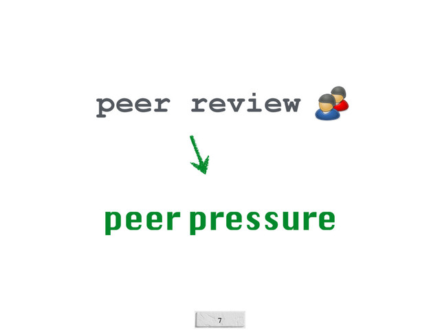 7
peer review
peer pressure
