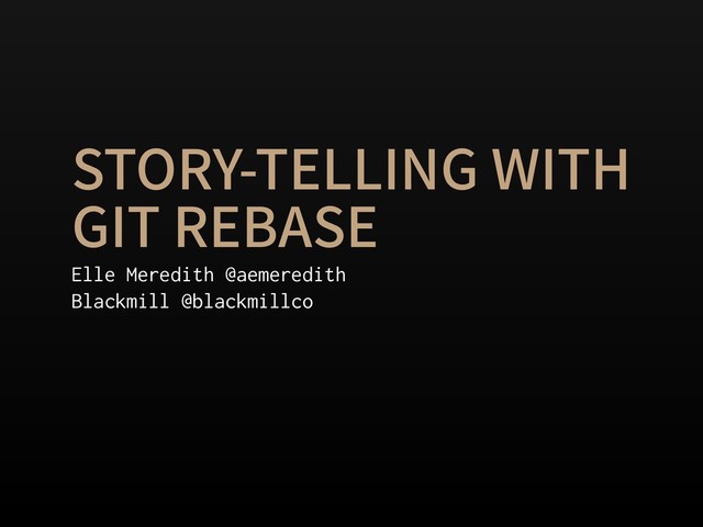 STORY-TELLING WITH
GIT REBASE
Elle Meredith @aemeredith
Blackmill @blackmillco
