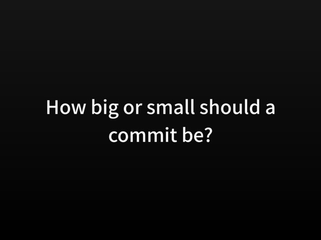 How big or small should a
commit be?
