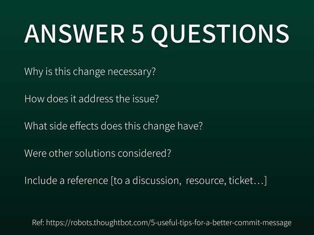 ANSWER 5 QUESTIONS
Why is this change necessary?
How does it address the issue?
What side e ects does this change have?
Were other solutions considered?
Include a reference [to a discussion, resource, ticket ]
Ref: https://robots.thoughtbot.com/5-useful-tips-for-a-better-commit-message
