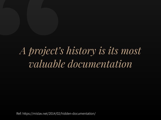 A project’s history is its most
valuable documentation
Ref: https://mislav.net/2014/02/hidden-documentation/
