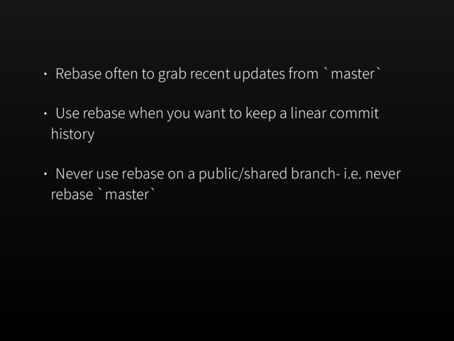 Rebase often to grab recent updates from `master`
Use rebase when you want to keep a linear commit
history
Never use rebase on a public/shared branch- i.e. never
rebase `master`
