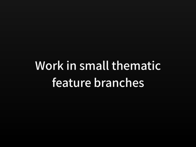Work in small thematic
feature branches
