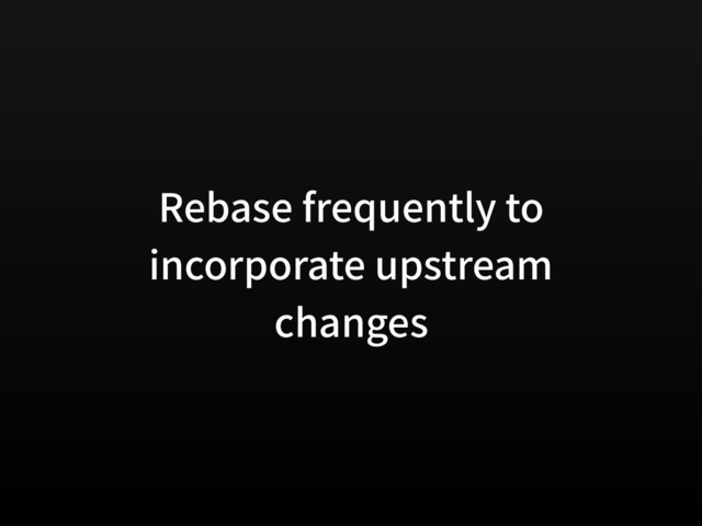 Rebase frequently to
incorporate upstream
changes
