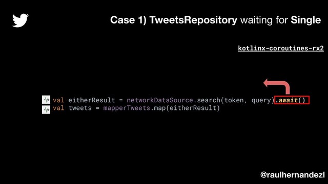 val eitherResult = networkDataSource.search(token, query).await()
val tweets = mapperTweets.map(eitherResult)
Case 1) TweetsRepository waiting for Single
@raulhernandezl
kotlinx-coroutines-rx2
