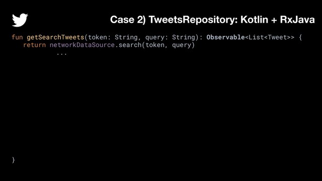 fun getSearchTweets(token: String, query: String): Observable> {
return networkDataSource.search(token, query)
...
}
Case 2) TweetsRepository: Kotlin + RxJava

