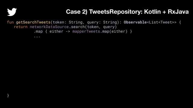 fun getSearchTweets(token: String, query: String): Observable> {
return networkDataSource.search(token, query)
.map { either -> mapperTweets.map(either) }
...
}
Case 2) TweetsRepository: Kotlin + RxJava
