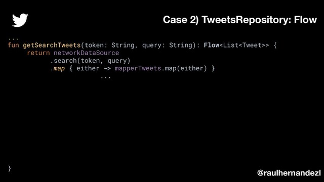 ...
fun getSearchTweets(token: String, query: String): Flow> {
return networkDataSource
.search(token, query)
.map { either -> mapperTweets.map(either) }
...
}
Case 2) TweetsRepository: Flow
@raulhernandezl
