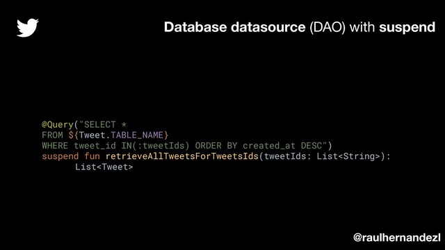 @Query("SELECT *
FROM ${Tweet.TABLE_NAME}
WHERE tweet_id IN(:tweetIds) ORDER BY created_at DESC")
suspend fun retrieveAllTweetsForTweetsIds(tweetIds: List):
List
Database datasource (DAO) with suspend
@raulhernandezl
