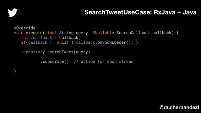 @Override
void execute(final String query, @Nullable SearchCallback callback) {
this.callback = callback;
if(callback != null) { callback.onShowLoader(); }
repository.searchTweet(query)
...
.subscribe(); // action for each stream
}
SearchTweetUseCase: RxJava + Java
@raulhernandezl
