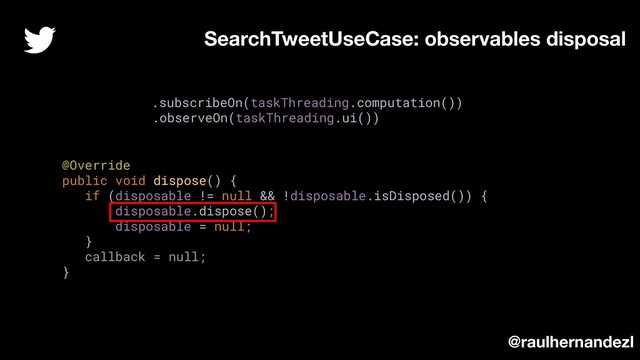 @Override
public void dispose() {
if (disposable != null && !disposable.isDisposed()) {
disposable.dispose();
disposable = null;
}
callback = null;
}
SearchTweetUseCase: observables disposal
.subscribeOn(taskThreading.computation())
.observeOn(taskThreading.ui())
@raulhernandezl
