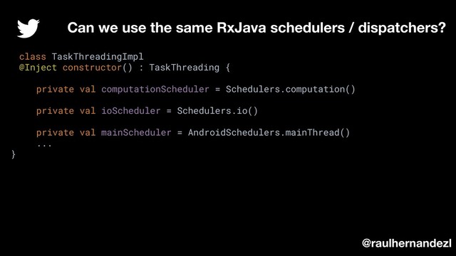 class TaskThreadingImpl
@Inject constructor() : TaskThreading {
private val computationScheduler = Schedulers.computation()
private val ioScheduler = Schedulers.io()
private val mainScheduler = AndroidSchedulers.mainThread()
...
}
Can we use the same RxJava schedulers / dispatchers?
@raulhernandezl
