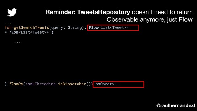 ...
fun getSearchTweets(query: String): Flow>
= flow> {
...
}.flowOn(taskThreading.ioDispatcher()).asObserv..
Reminder: TweetsRepository doesn’t need to return
Observable anymore, just Flow
@raulhernandezl
