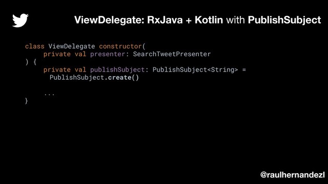 class ViewDelegate constructor(
private val presenter: SearchTweetPresenter
) {
private val publishSubject: PublishSubject =
PublishSubject.create()
...
}
ViewDelegate: RxJava + Kotlin with PublishSubject
@raulhernandezl
