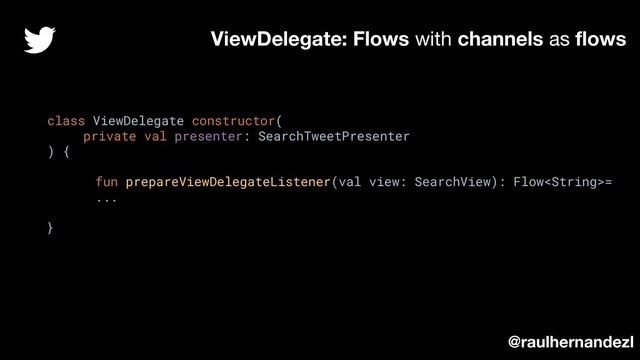 class ViewDelegate constructor(
private val presenter: SearchTweetPresenter
) {
fun prepareViewDelegateListener(val view: SearchView): Flow=
...
}
ViewDelegate: Flows with channels as ﬂows
@raulhernandezl
