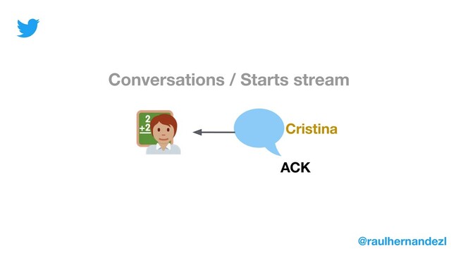 Conversations / Starts stream
Cristina
ACK
@raulhernandezl
