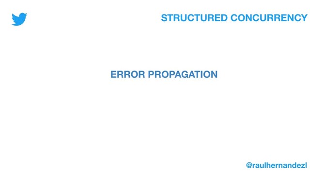 STRUCTURED CONCURRENCY
ERROR PROPAGATION
@raulhernandezl
