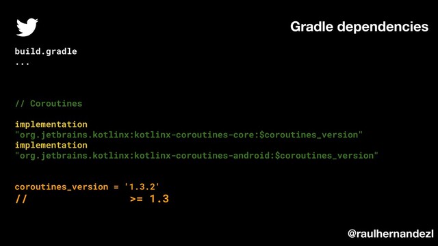 build.gradle
...
// Coroutines
implementation
"org.jetbrains.kotlinx:kotlinx-coroutines-core:$coroutines_version"
implementation
"org.jetbrains.kotlinx:kotlinx-coroutines-android:$coroutines_version"
coroutines_version = '1.3.2'
// >= 1.3
Gradle dependencies
@raulhernandezl
