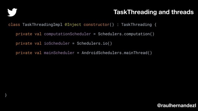 class TaskThreadingImpl @Inject constructor() : TaskThreading {
private val computationScheduler = Schedulers.computation()
private val ioScheduler = Schedulers.io()
private val mainScheduler = AndroidSchedulers.mainThread()
}
TaskThreading and threads
@raulhernandezl
