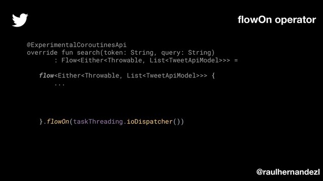 @ExperimentalCoroutinesApi
override fun search(token: String, query: String)
: Flow>> =
flow>> {
...
}.flowOn(taskThreading.ioDispatcher())
ﬂowOn operator
@raulhernandezl
