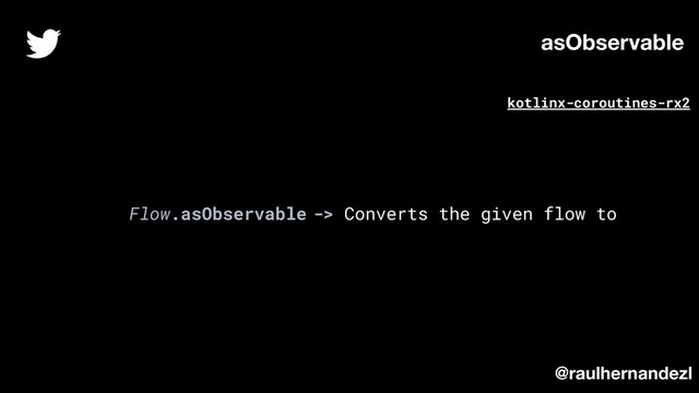 Flow.asObservable -> Converts the given flow to
asObservable
@raulhernandezl
kotlinx-coroutines-rx2
