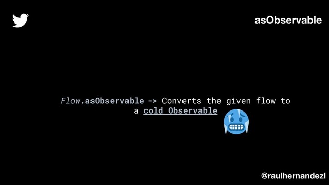Flow.asObservable -> Converts the given flow to
a cold Observable
asObservable
@raulhernandezl
