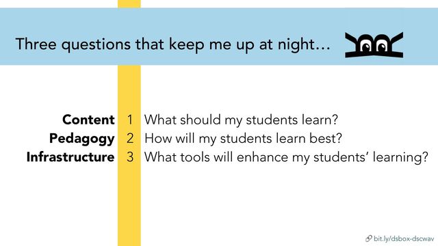 🔗 bit.ly/dsbox-dscwav
1 What should my students learn?


2 How will my students learn best?


3 What tools will enhance my students’ learning?
Three questions that keep me up at night…
Content


Pedagogy


Infrastructure
