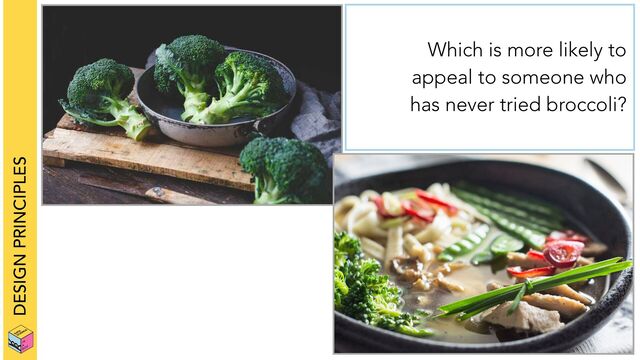 DESIGN PRINCIPLES
Which is more likely to
appeal to someone who
has never tried broccoli?
