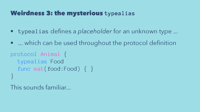 Weirdness 3: the mysterious typealias
• typealias deﬁnes a placeholder for an unknown type ...
• ... which can be used throughout the protocol deﬁnition
protocol Animal {
typealias Food
func eat(food:Food) { }
}
This sounds familiar...
