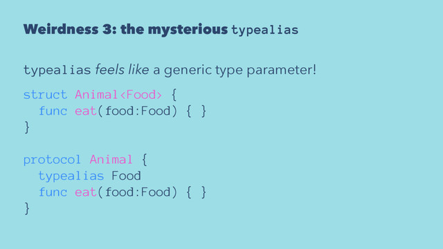 Weirdness 3: the mysterious typealias
typealias feels like a generic type parameter!
struct Animal {
func eat(food:Food) { }
}
protocol Animal {
typealias Food
func eat(food:Food) { }
}
