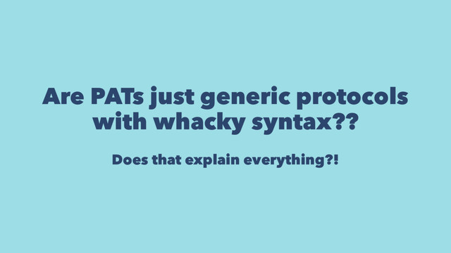 Are PATs just generic protocols
with whacky syntax??
Does that explain everything?!
