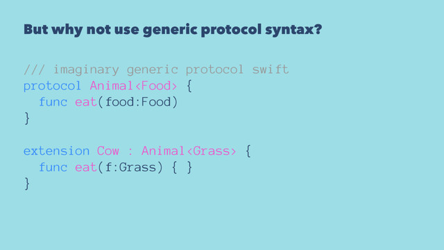 But why not use generic protocol syntax?
/// imaginary generic protocol swift
protocol Animal {
func eat(food:Food)
}
extension Cow : Animal {
func eat(f:Grass) { }
}
