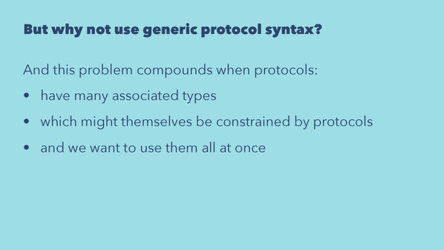 But why not use generic protocol syntax?
And this problem compounds when protocols:
• have many associated types
• which might themselves be constrained by protocols
• and we want to use them all at once
